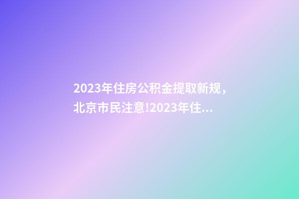 2023年住房公积金提取新规，北京市民注意!2023年住房公积金提取迎新变化!可能影响你的生活-第1张-观点-玄机派