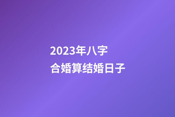 2023年八字合婚算结婚日子