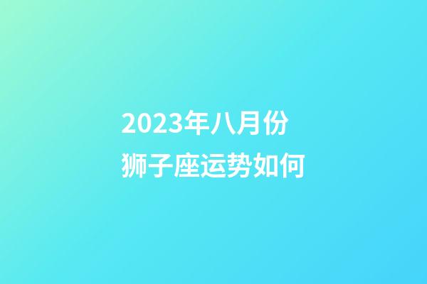 2023年八月份狮子座运势如何-第1张-星座运势-玄机派