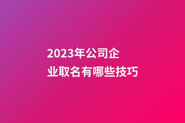 2023年公司企业取名有哪些技巧