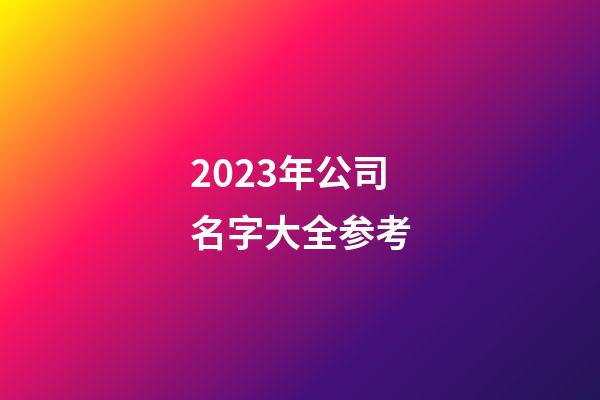 2023年公司名字大全参考-第1张-公司起名-玄机派