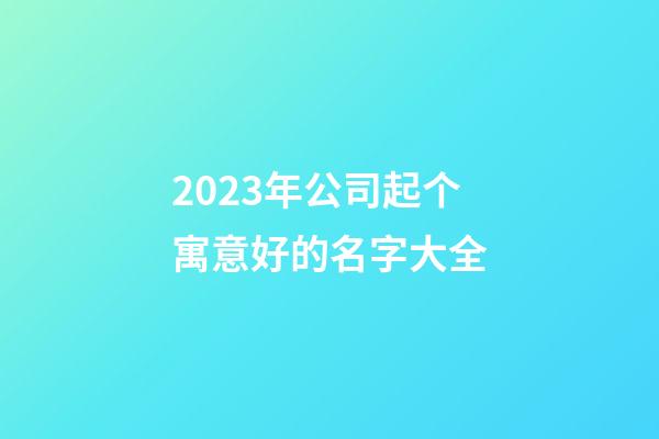 2023年公司起个寓意好的名字大全-第1张-公司起名-玄机派