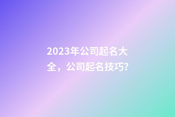 2023年公司起名大全，公司起名技巧？