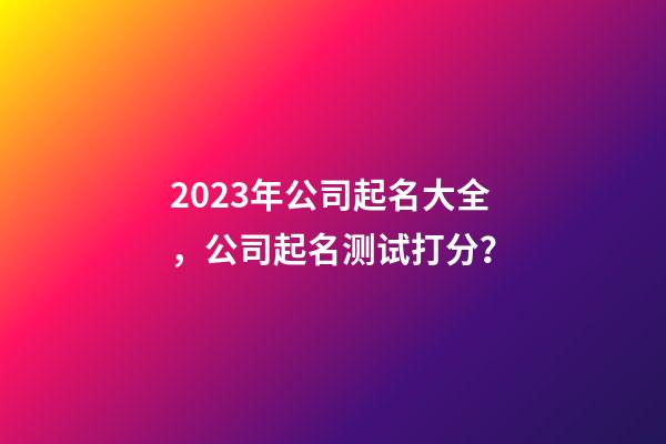 2023年公司起名大全，公司起名测试打分？-第1张-公司起名-玄机派