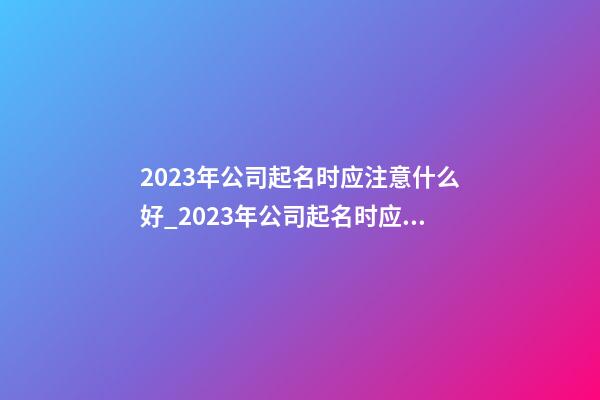 2023年公司起名时应注意什么好_2023年公司起名时应注意什么？-第1张-公司起名-玄机派