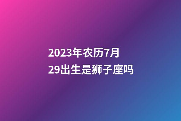 2023年农历7月29出生是狮子座吗-第1张-星座运势-玄机派