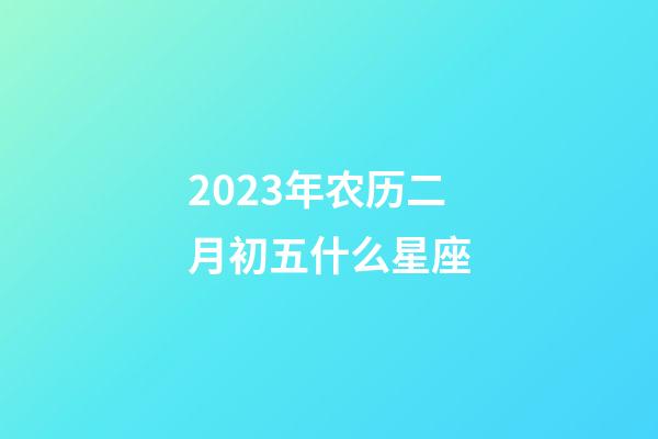 2023年农历二月初五什么星座-第1张-星座运势-玄机派