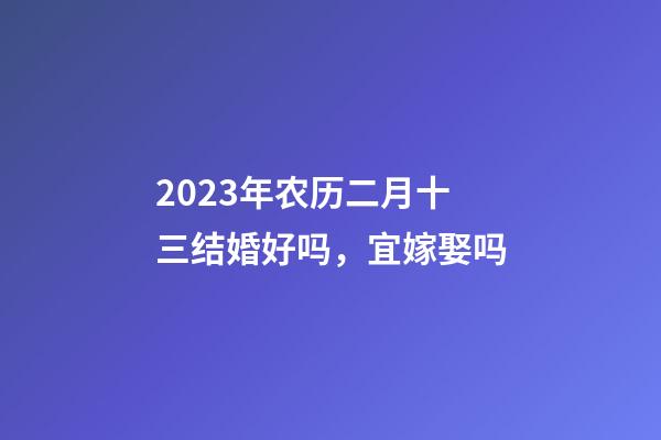 2023年农历二月十三结婚好吗，宜嫁娶吗