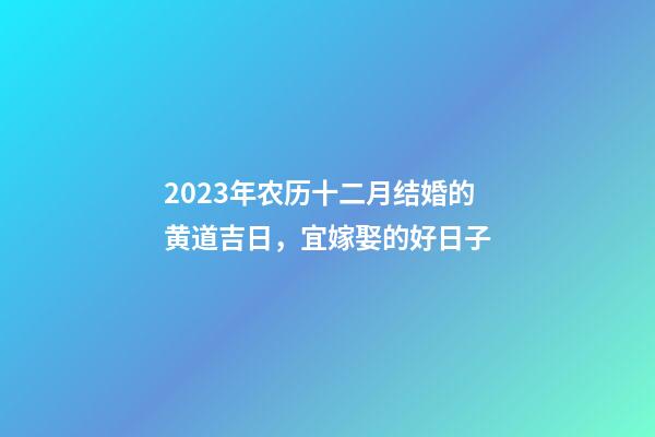 2023年农历十二月结婚的黄道吉日，宜嫁娶的好日子