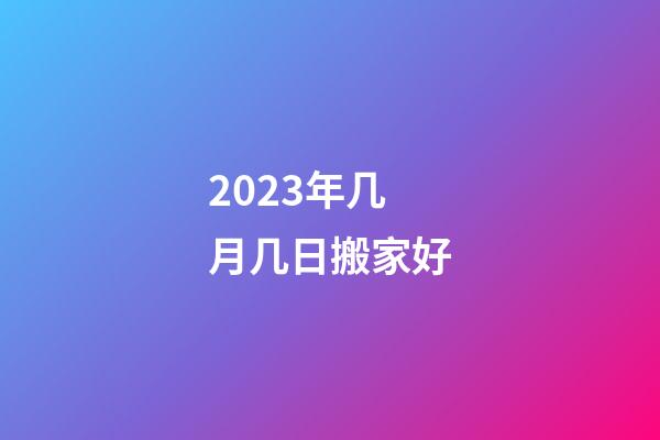 2023年几月几日搬家好