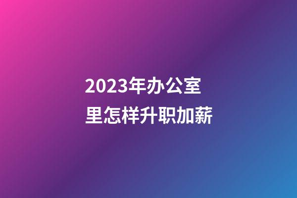 2023年办公室里怎样升职加薪