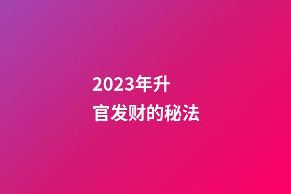 2023年升官发财的秘法