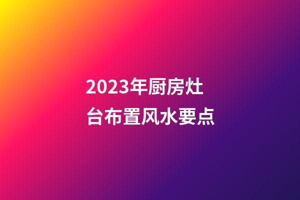 2023年厨房灶台布置风水要点