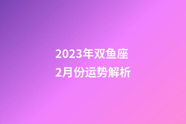 2023年双鱼座2月份运势解析-第1张-星座运势-玄机派