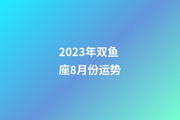 2023年双鱼座8月份运势-第1张-星座运势-玄机派