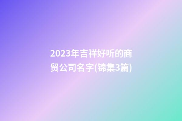 2023年吉祥好听的商贸公司名字(锦集3篇)-第1张-公司起名-玄机派