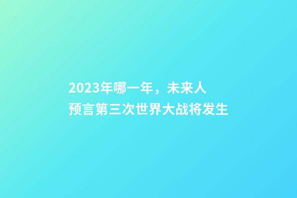 2023年哪一年，未来人预言第三次世界大战将发生-第1张-观点-玄机派