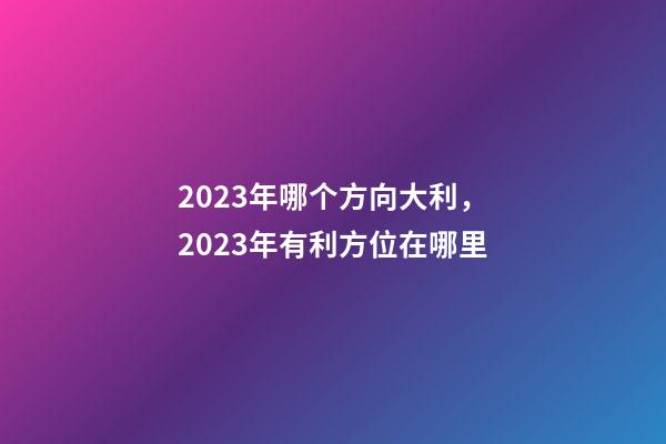 2023年哪个方向大利，2023年有利方位在哪里