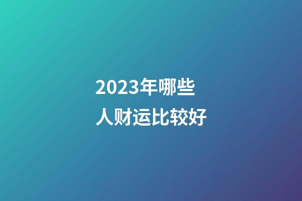 2023年哪些人财运比较好