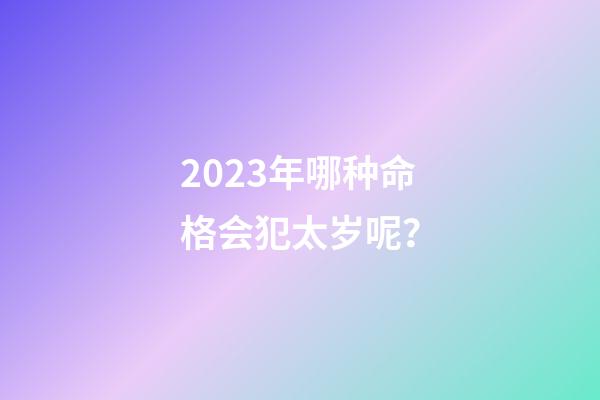 2023年哪种命格会犯太岁呢？