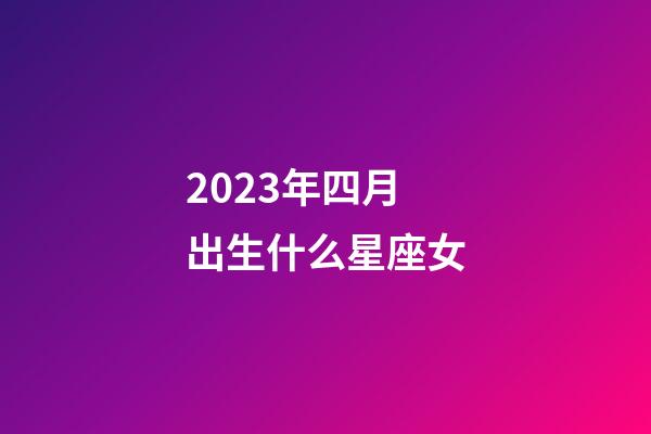 2023年四月出生什么星座女-第1张-星座运势-玄机派