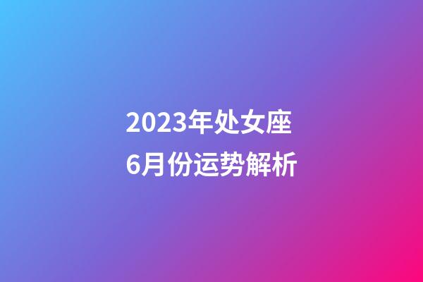 2023年处女座6月份运势解析-第1张-星座运势-玄机派