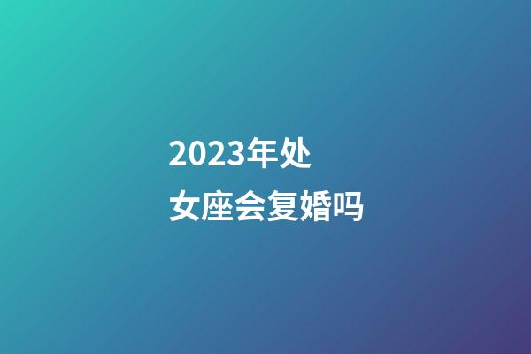 2023年处女座会复婚吗-第1张-星座运势-玄机派