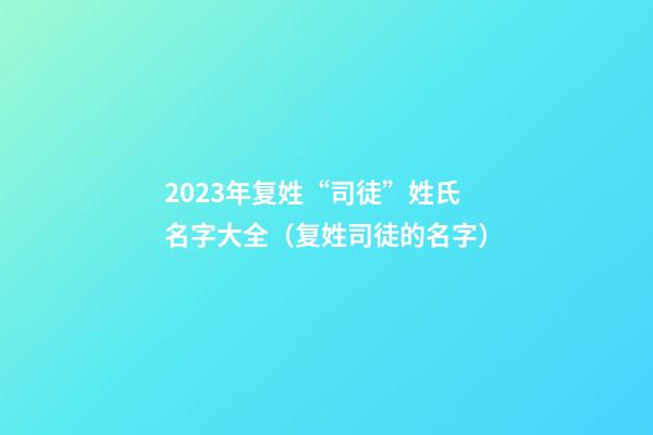 2023年复姓“司徒”姓氏名字大全（复姓司徒的名字）