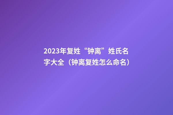 2023年复姓“钟离”姓氏名字大全（钟离复姓怎么命名）