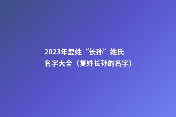 2023年复姓“长孙”姓氏名字大全（复姓长孙的名字）