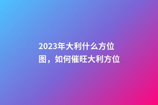 2023年大利什么方位图，如何催旺大利方位