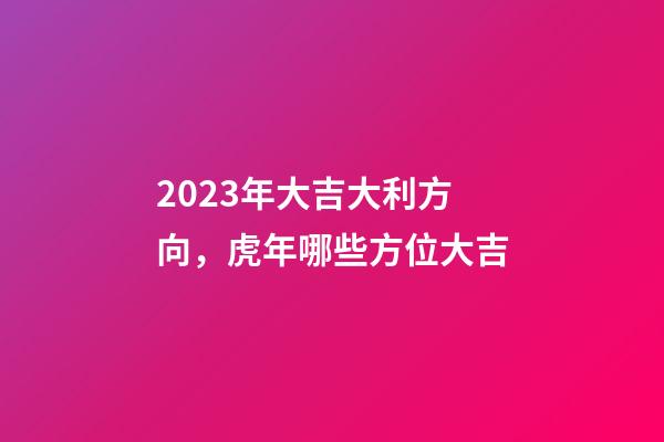 2023年大吉大利方向，虎年哪些方位大吉