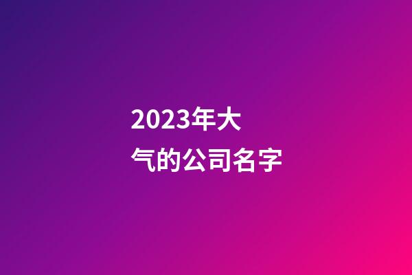 2023年大气的公司名字