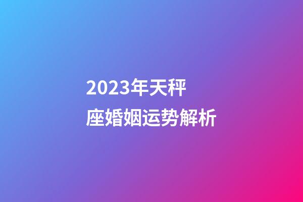 2023年天秤座婚姻运势解析-第1张-星座运势-玄机派