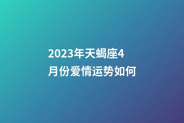 2023年天蝎座4月份爱情运势如何-第1张-星座运势-玄机派