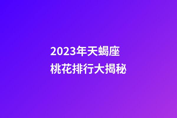 2023年天蝎座桃花排行大揭秘-第1张-星座运势-玄机派