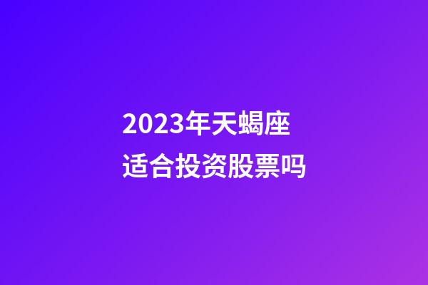 2023年天蝎座适合投资股票吗-第1张-星座运势-玄机派