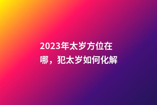 2023年太岁方位在哪，犯太岁如何化解