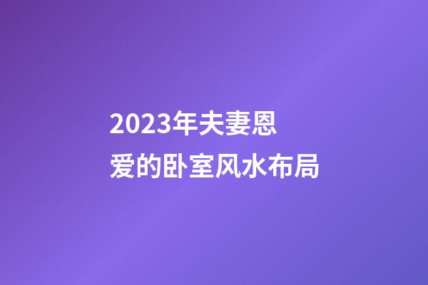 2023年夫妻恩爱的卧室风水布局