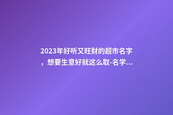 2023年好听又旺财的超市名字，想要生意好就这么取-名学网-第1张-店铺起名-玄机派