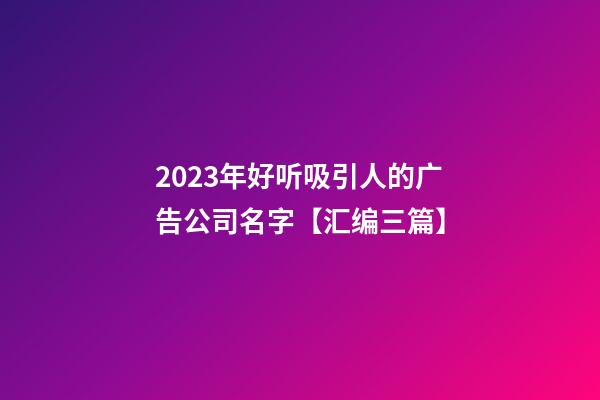 2023年好听吸引人的广告公司名字【汇编三篇】-第1张-公司起名-玄机派