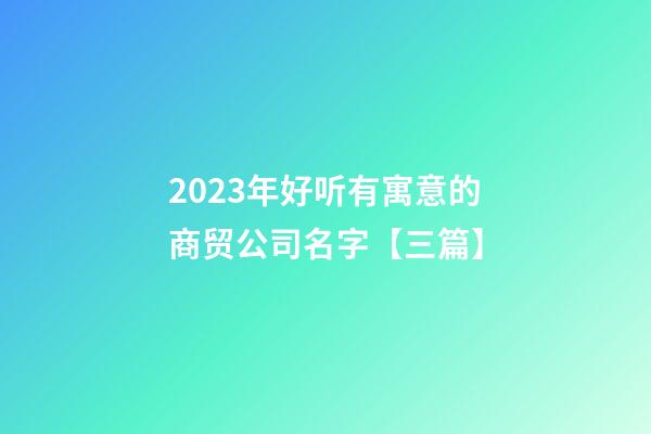 2023年好听有寓意的商贸公司名字【三篇】-第1张-公司起名-玄机派