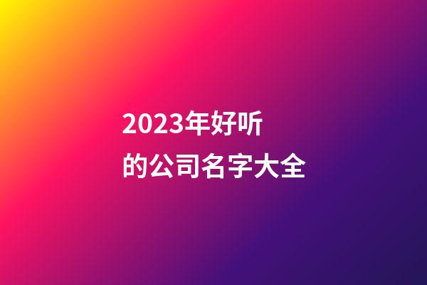 2023年好听的公司名字大全-第1张-公司起名-玄机派