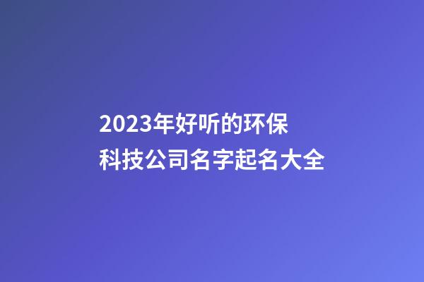 2023年好听的环保科技公司名字起名大全-第1张-公司起名-玄机派