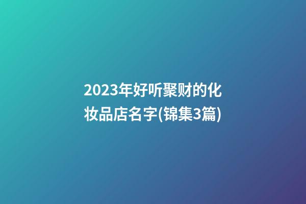 2023年好听聚财的化妆品店名字(锦集3篇)-第1张-店铺起名-玄机派