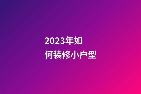 2023年如何装修小户型