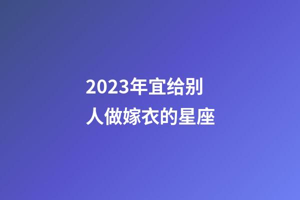 2023年宜给别人做嫁衣的星座