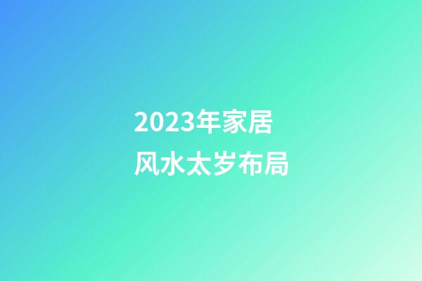 2023年家居风水太岁布局