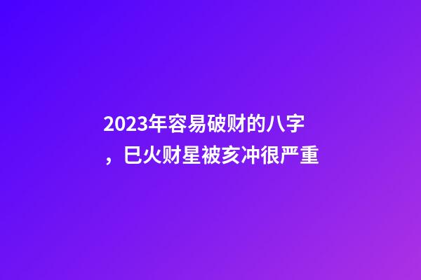 2023年容易破财的八字，巳火财星被亥冲很严重