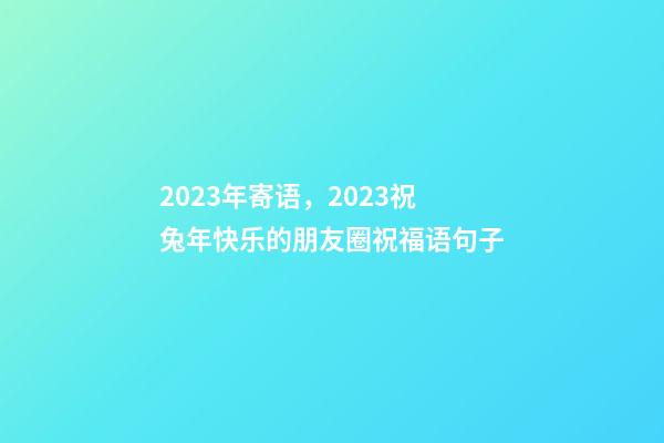 2023年寄语，2023祝兔年快乐的朋友圈祝福语句子-第1张-观点-玄机派